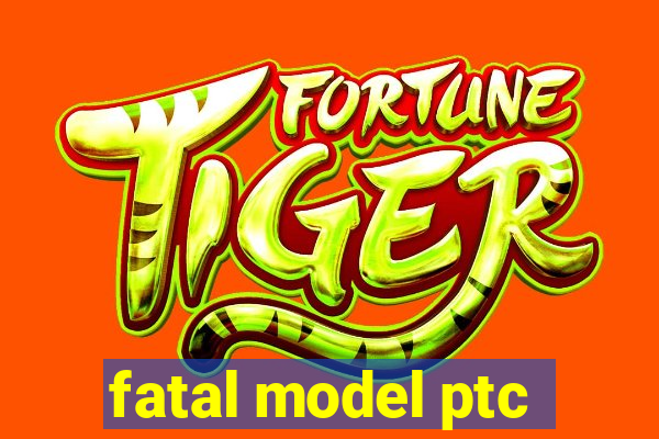 fatal model ptc